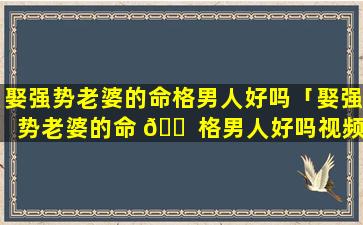 娶强势老婆的命格男人好吗「娶强势老婆的命 🐠 格男人好吗视频」